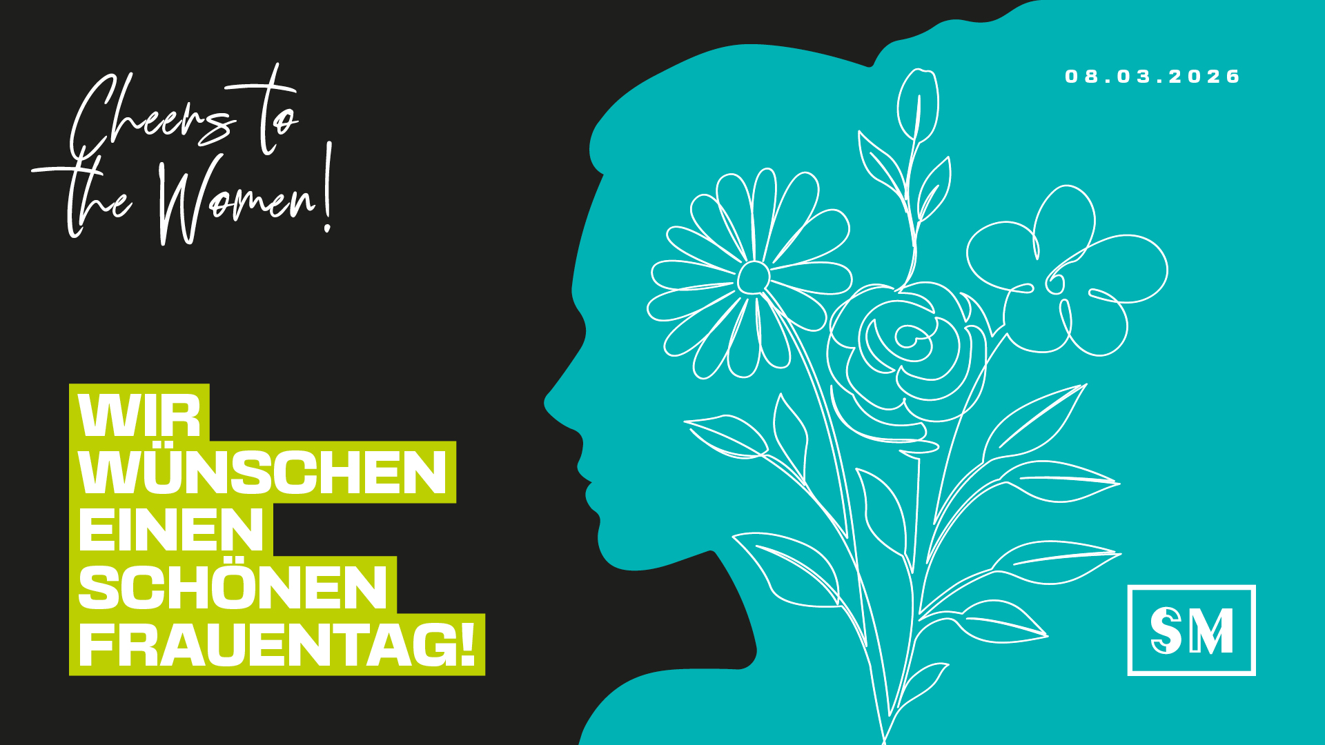 Grafik zum Weltfrauentag am 08.03.2026. Das Design zeigt auf der rechten Seite die türkisfarbene Silhouette eines Frauenprofils, in die filigrane, weiße Blumenzeichnungen integriert sind. Auf der linken, schwarzen Seite steht in markanter, hellgrüner Blockschrift „WIR WÜNSCHEN EINEN SCHÖNEN FRAUENTAG!“, ergänzt durch den eleganten Schriftzug „Cheers to the Women!“. Unten rechts ist das Firmenlogo platziert.